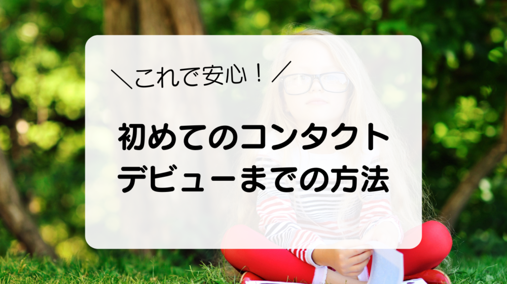 これで安心！　初めてのコンタクト　デビューまでの方法